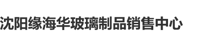 艹学生妹舔大鸡扒沈阳缘海华玻璃制品销售中心